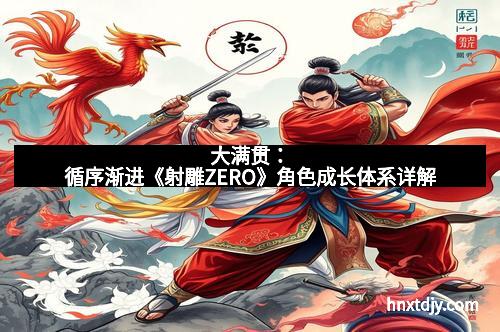 大满贯：循序渐进《射雕ZERO》角色成长体系详解