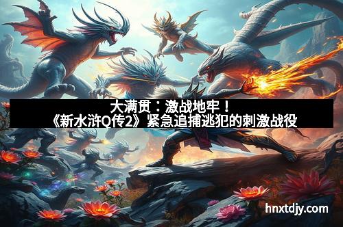 大满贯：激战地牢！《新水浒Q传2》紧急追捕逃犯的刺激战役